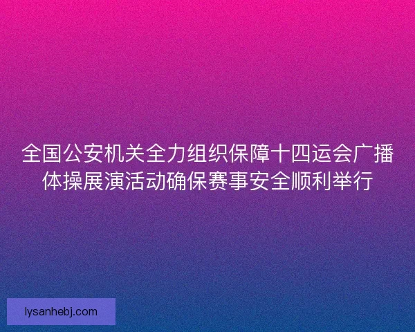 全国公安机关全力组织保障十四运会广播体操展演活动确保赛事安全顺利举行