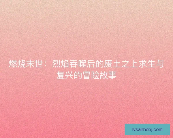 燃烧末世：烈焰吞噬后的废土之上求生与复兴的冒险故事