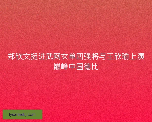 郑钦文挺进武网女单四强将与王欣瑜上演巅峰中国德比