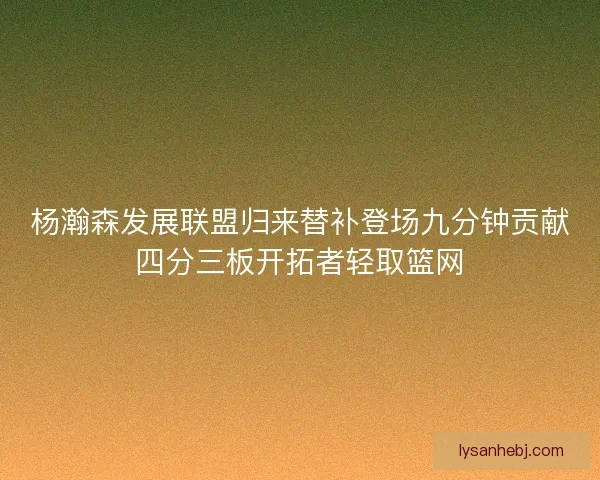 杨瀚森发展联盟归来替补登场九分钟贡献四分三板开拓者轻取篮网