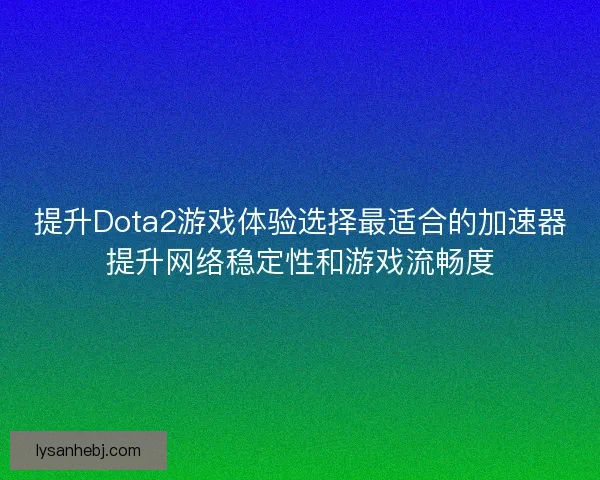提升Dota2游戏体验选择最适合的加速器提升网络稳定性和游戏流畅度 提升Dota2游戏体验选择最适合的加速器提升网络稳定性和游戏流畅度