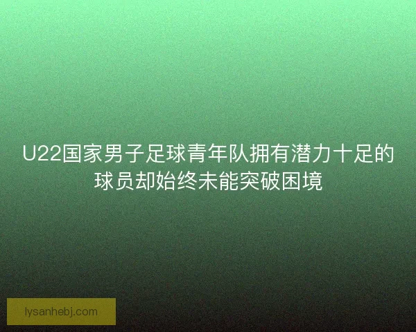 U22国家男子足球青年队拥有潜力十足的球员却始终未能突破困境 U22国家男子足球青年队拥有潜力十足的球员却始终未能突破困境