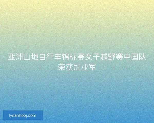 亚洲山地自行车锦标赛女子越野赛中国队荣获冠亚军
