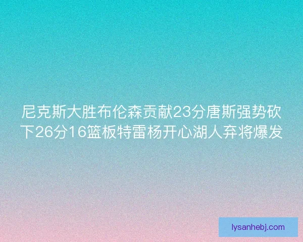 尼克斯大胜布伦森贡献23分唐斯强势砍下26分16篮板特雷杨开心湖人弃将爆发 尼克斯大胜布伦森贡献23分唐斯强势砍下26分16篮板特雷杨开心湖人弃将爆发