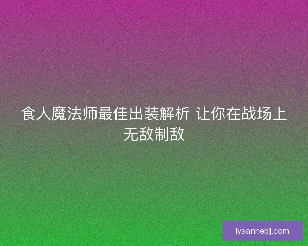 食人魔法师最佳出装解析 让你在战场上无敌制敌 食人魔法师最佳出装解析 让你在战场上无敌制敌