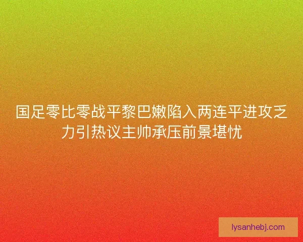 国足零比零战平黎巴嫩陷入两连平进攻乏力引热议主帅承压前景堪忧