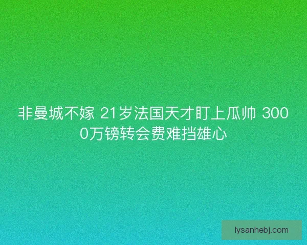 非曼城不嫁 21岁法国天才盯上瓜帅 3000万镑转会费难挡雄心 非曼城不嫁 21岁法国天才盯上瓜帅 3000万镑转会费难挡雄心