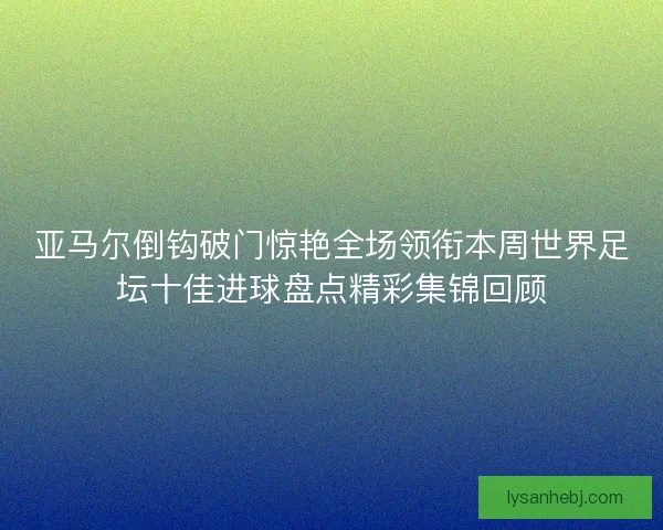 亚马尔倒钩破门惊艳全场领衔本周世界足坛十佳进球盘点精彩集锦回顾 亚马尔倒钩破门惊艳全场领衔本周世界足坛十佳进球盘点精彩集锦回顾