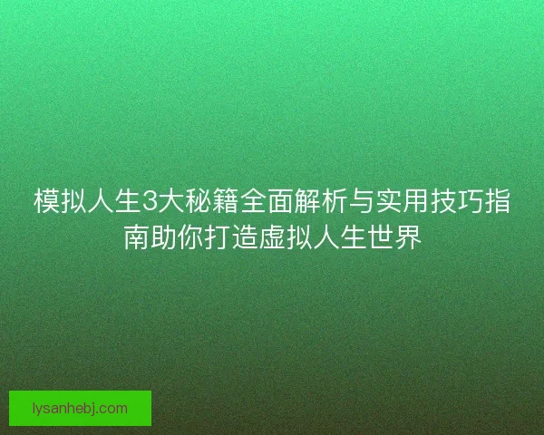 模拟人生3大秘籍全面解析与实用技巧指南助你打造虚拟人生世界 模拟人生3大秘籍全面解析与实用技巧指南助你打造虚拟人生世界