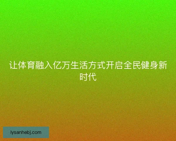 让体育融入亿万生活方式开启全民健身新时代 让体育融入亿万生活方式开启全民健身新时代
