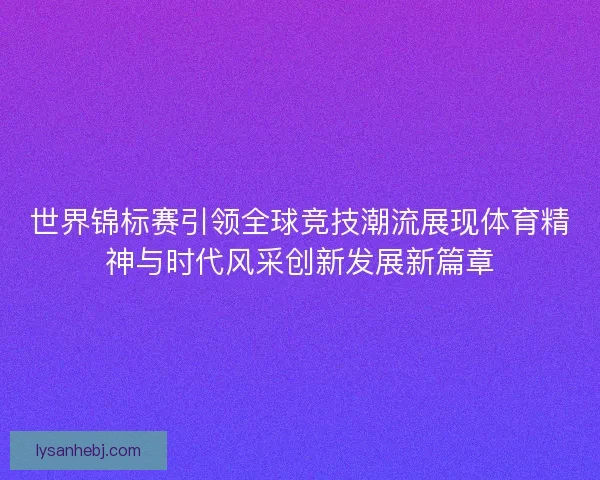 世界锦标赛引领全球竞技潮流展现体育精神与时代风采创新发展新篇章 世界锦标赛引领全球竞技潮流展现体育精神与时代风采创新发展新篇章