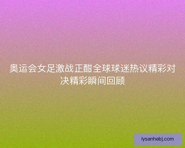 奥运会女足激战正酣全球球迷热议精彩对决精彩瞬间回顾