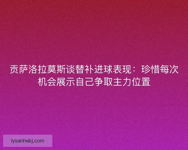 贡萨洛拉莫斯谈替补进球表现:珍惜每次机会展示自己争取主力位置 贡萨洛拉莫斯谈替补进球表现:珍惜每次机会展示自己争取主力位置