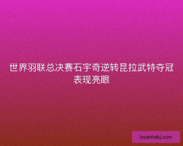 世界羽联总决赛石宇奇逆转昆拉武特夺冠表现亮眼 世界羽联总决赛石宇奇逆转昆拉武特夺冠表现亮眼