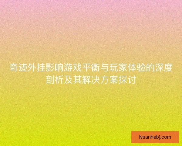奇迹外挂影响游戏平衡与玩家体验的深度剖析及其解决方案探讨 奇迹外挂影响游戏平衡与玩家体验的深度剖析及其解决方案探讨