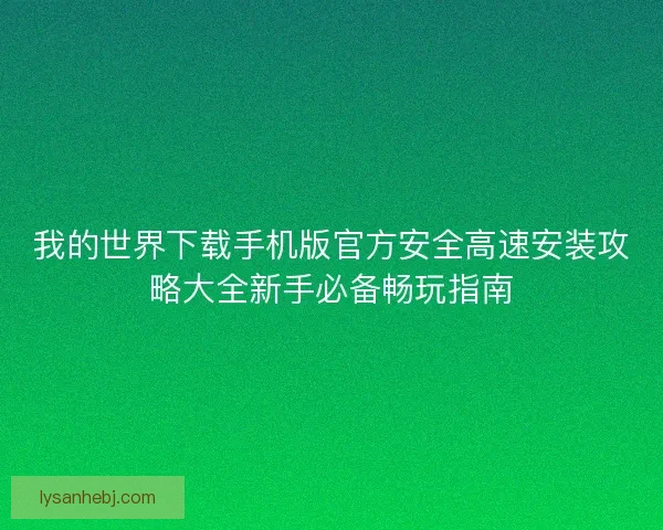 我的世界下载手机版官方安全高速安装攻略大全新手必备畅玩指南 我的世界下载手机版官方安全高速安装攻略大全新手必备畅玩指南