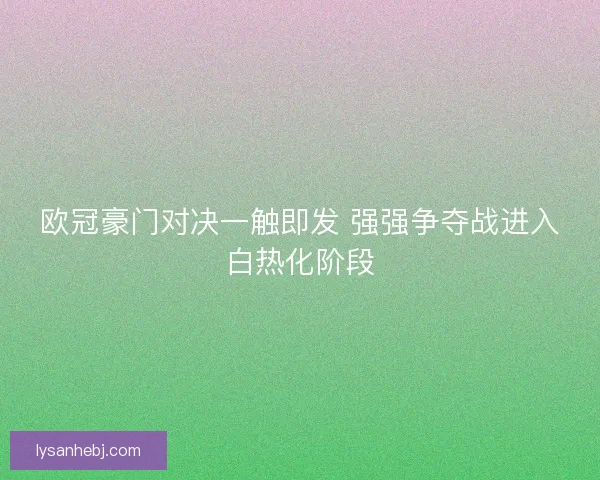 欧冠豪门对决一触即发 强强争夺战进入白热化阶段 欧冠豪门对决一触即发 强强争夺战进入白热化阶段