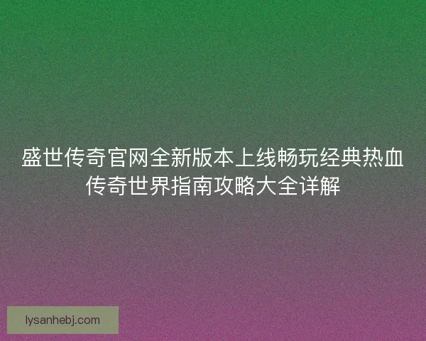 盛世传奇官网全新版本上线畅玩经典热血传奇世界指南攻略大全详解 盛世传奇官网全新版本上线畅玩经典热血传奇世界指南攻略大全详解