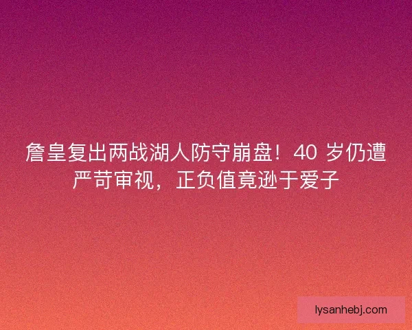 詹皇复出两战湖人防守崩盘！40 岁仍遭严苛审视，正负值竟逊于爱子