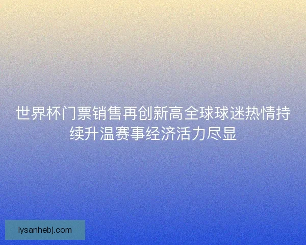 世界杯门票销售再创新高全球球迷热情持续升温赛事经济活力尽显 世界杯门票销售再创新高全球球迷热情持续升温赛事经济活力尽显
